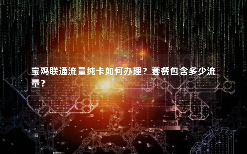 宝鸡联通流量纯卡如何办理？套餐包含多少流量？