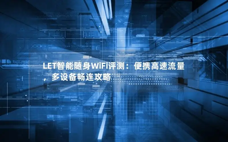 LET智能随身WiFi评测：便携高速流量，多设备畅连攻略