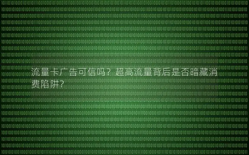 流量卡广告可信吗？超高流量背后是否暗藏消费陷阱？
