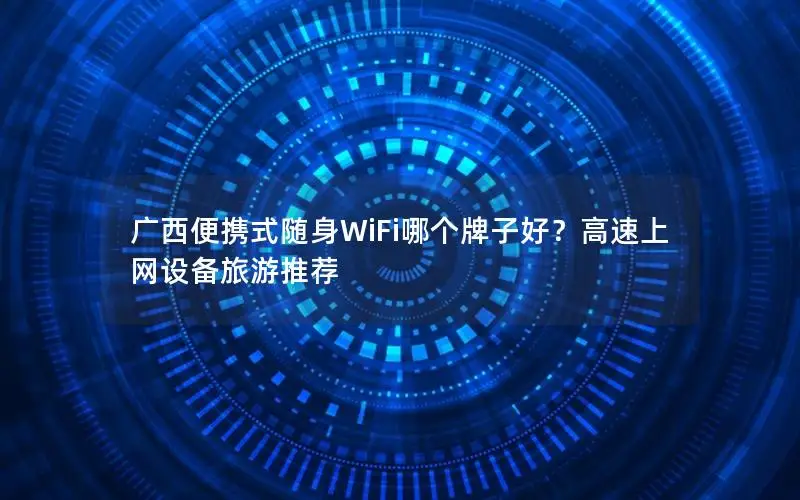广西便携式随身WiFi哪个牌子好？高速上网设备旅游推荐
