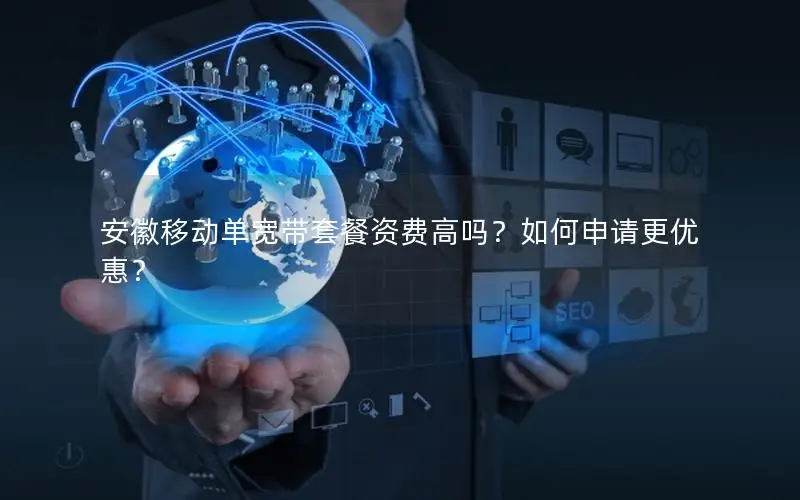 安徽移动单宽带套餐资费高吗？如何申请更优惠？
