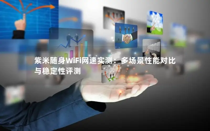 紫米随身WiFi网速实测：多场景性能对比与稳定性评测