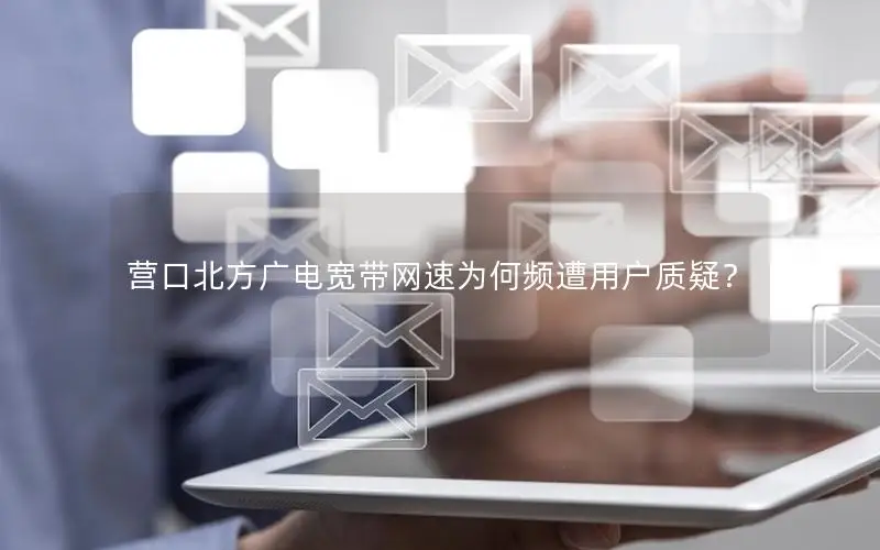 营口北方广电宽带网速为何频遭用户质疑？