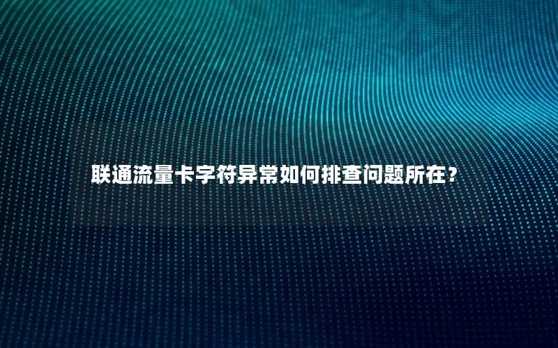 联通流量卡字符异常如何排查问题所在？