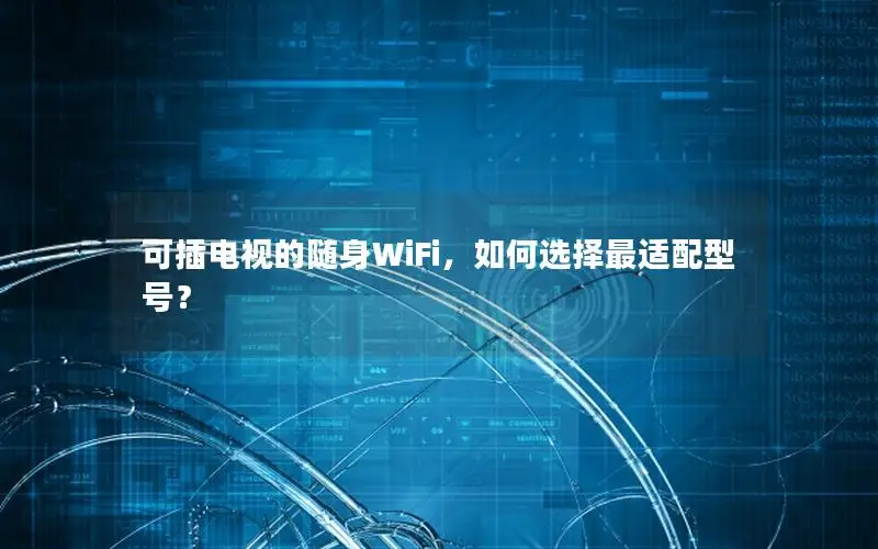 可插电视的随身WiFi，如何选择最适配型号？