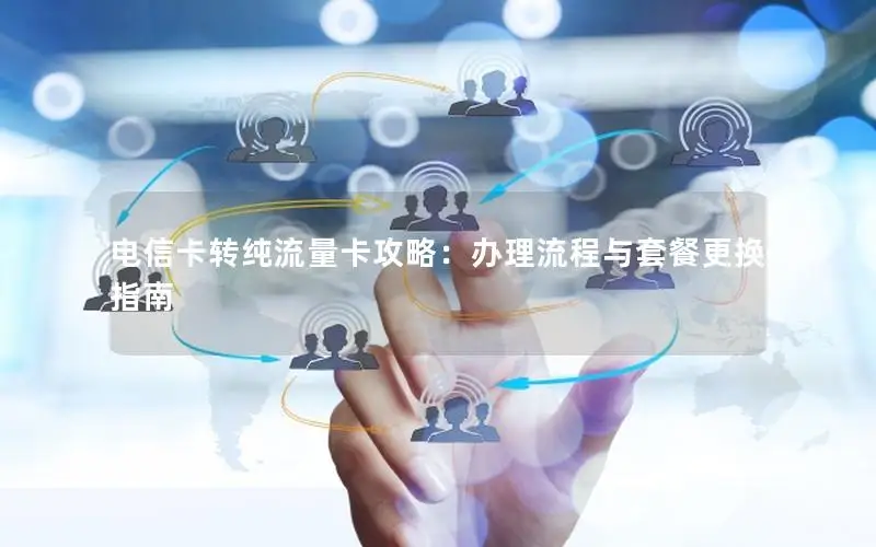 电信卡转纯流量卡攻略：办理流程与套餐更换指南
