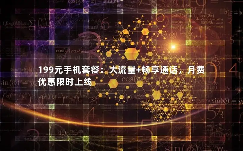 199元手机套餐：大流量+畅享通话，月费优惠限时上线