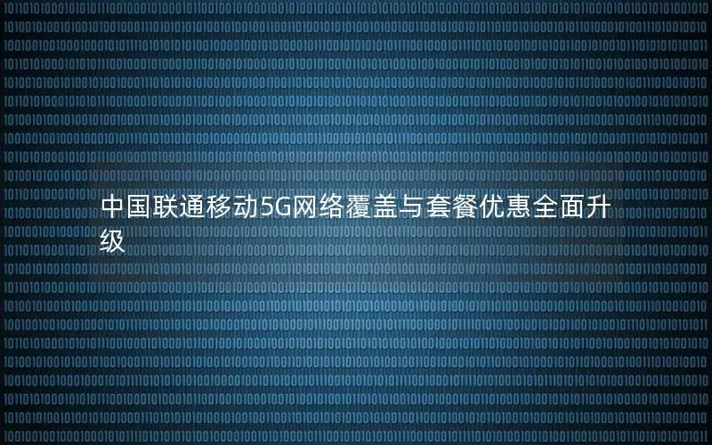 中国联通移动5G网络覆盖与套餐优惠全面升级