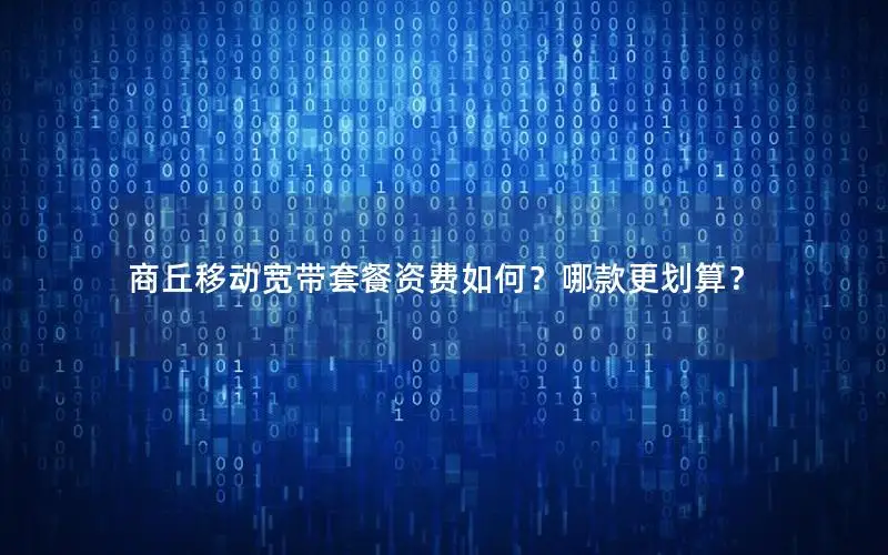 商丘移动宽带套餐资费如何？哪款更划算？