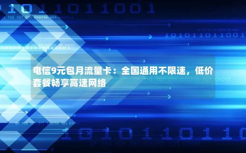 电信9元包月流量卡：全国通用不限速，低价套餐畅享高速网络