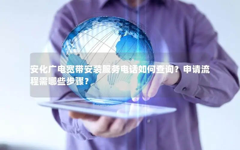 安化广电宽带安装服务电话如何查询？申请流程需哪些步骤？