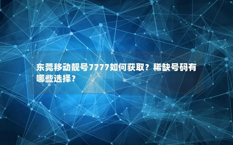 东莞移动靓号7777如何获取？稀缺号码有哪些选择？
