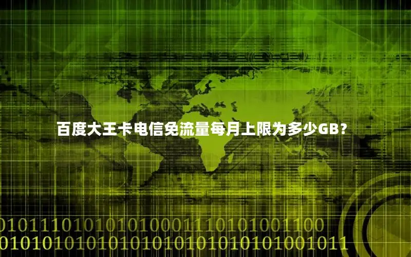 百度大王卡电信免流量每月上限为多少GB？