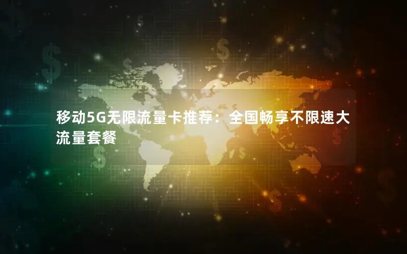 移动5G无限流量卡推荐：全国畅享不限速大流量套餐