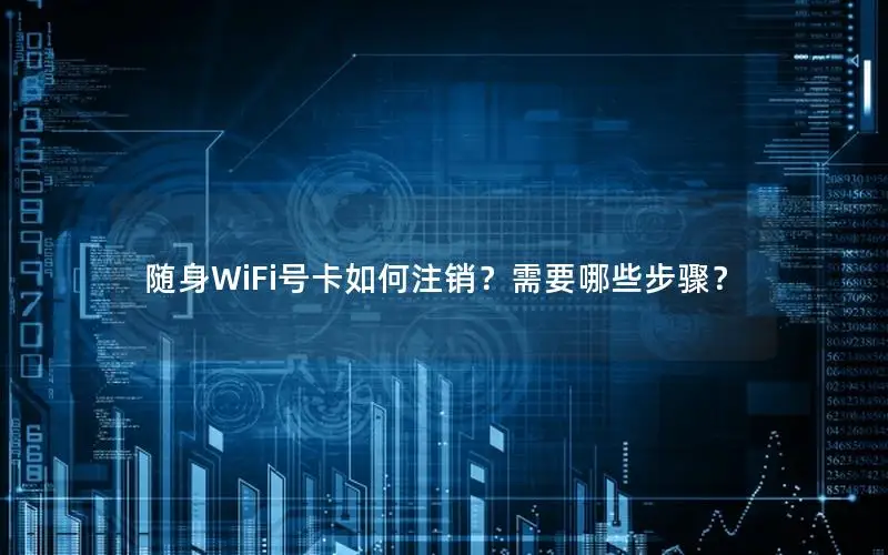 随身WiFi号卡如何注销？需要哪些步骤？