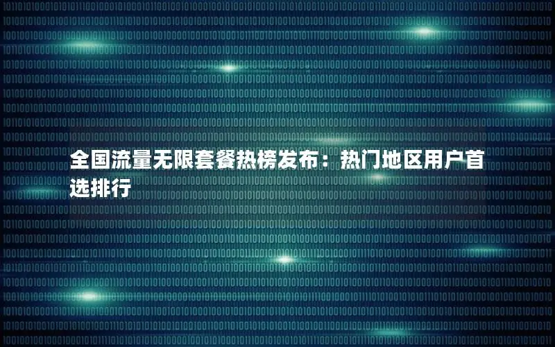 全国流量无限套餐热榜发布：热门地区用户首选排行