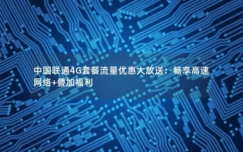 中国联通4G套餐流量优惠大放送：畅享高速网络+叠加福利