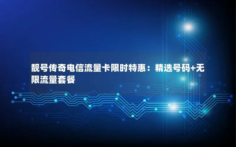 靓号传奇电信流量卡限时特惠：精选号码+无限流量套餐