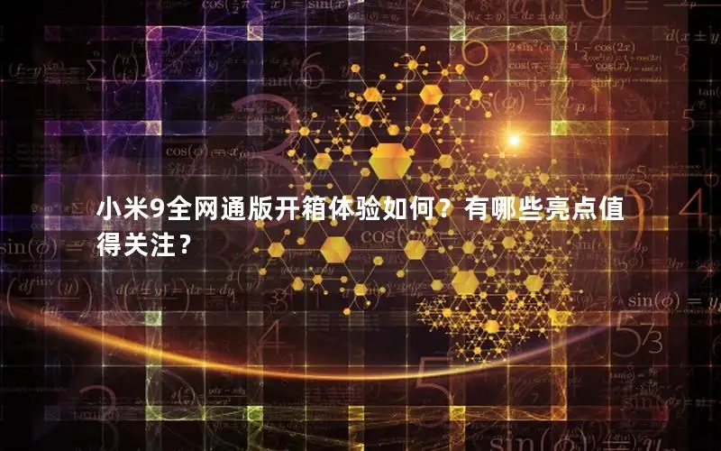 小米9全网通版开箱体验如何？有哪些亮点值得关注？