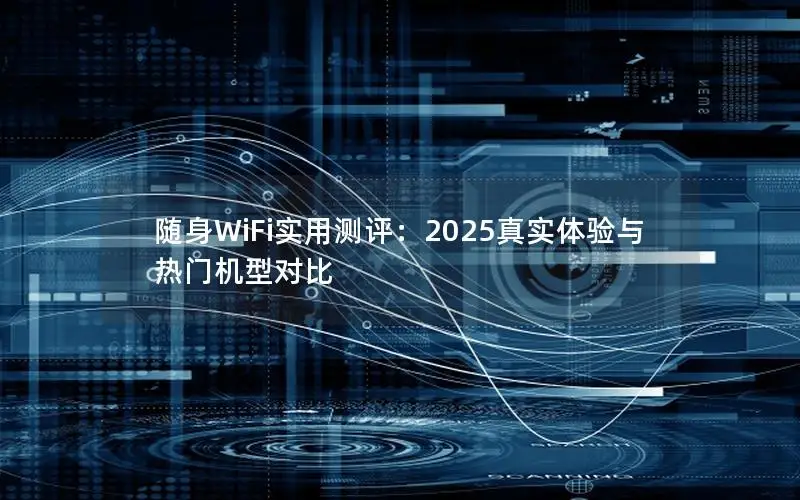 随身WiFi实用测评：2025真实体验与热门机型对比