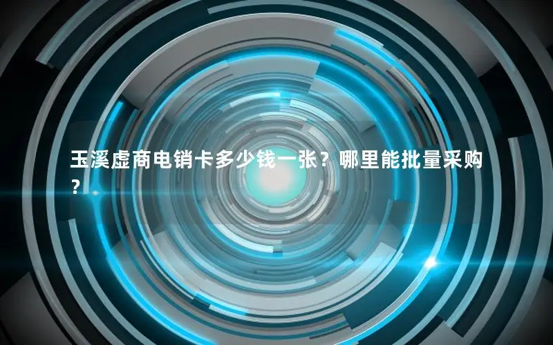玉溪虚商电销卡多少钱一张？哪里能批量采购？
