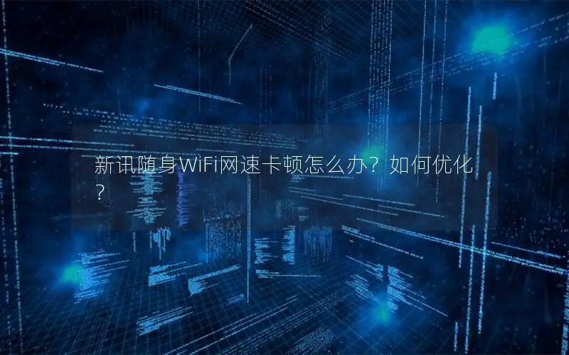 新讯随身WiFi网速卡顿怎么办？如何优化？