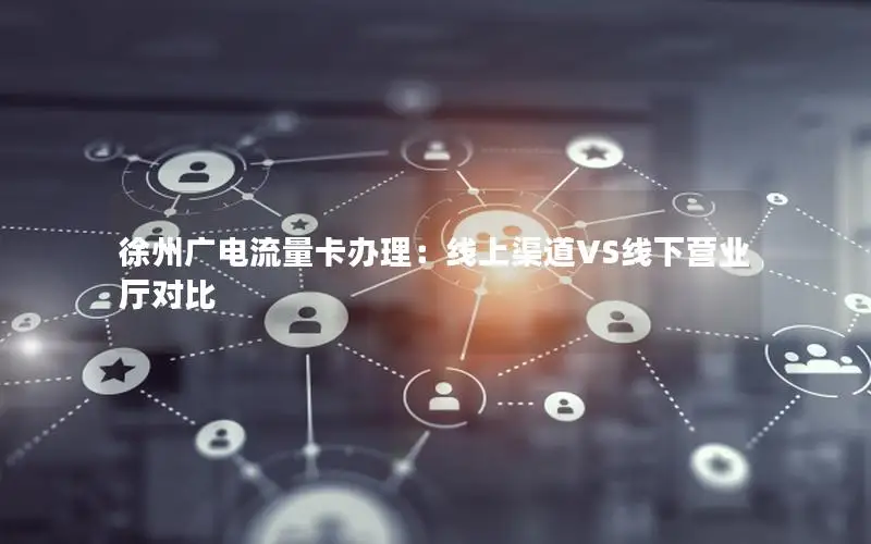 徐州广电流量卡办理：线上渠道VS线下营业厅对比