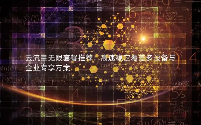 云流量无限套餐推荐：高速稳定覆盖多设备与企业专享方案