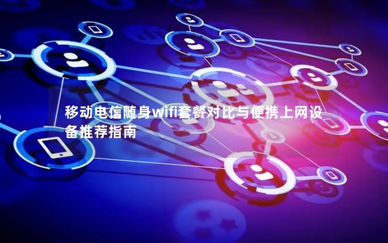 移动电信随身wifi套餐对比与便携上网设备推荐指南