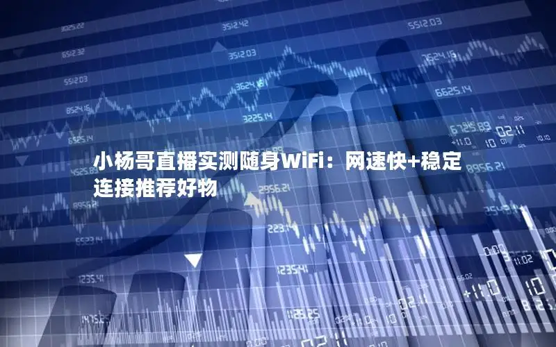 小杨哥直播实测随身WiFi：网速快+稳定连接推荐好物