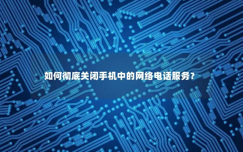 如何彻底关闭手机中的网络电话服务？