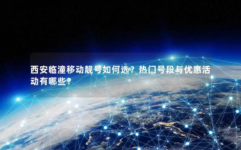 西安临潼移动靓号如何选？热门号段与优惠活动有哪些？