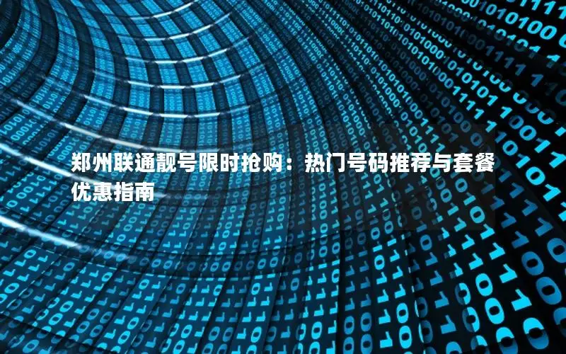 郑州联通靓号限时抢购：热门号码推荐与套餐优惠指南