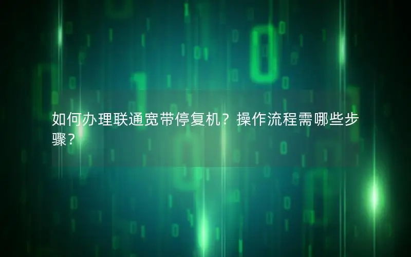 如何办理联通宽带停复机？操作流程需哪些步骤？