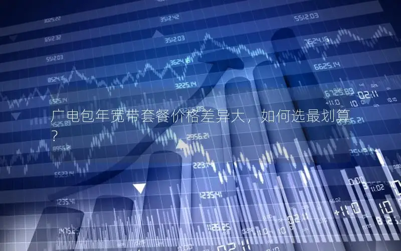 广电包年宽带套餐价格差异大，如何选最划算？