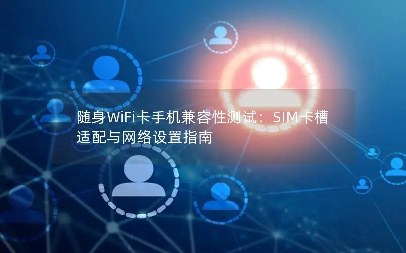 随身WiFi卡手机兼容性测试：SIM卡槽适配与网络设置指南