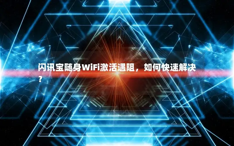 闪讯宝随身WiFi激活遇阻，如何快速解决？