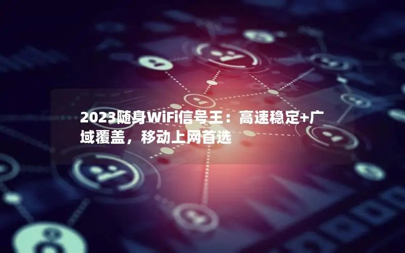 2023随身WiFi信号王：高速稳定+广域覆盖，移动上网首选