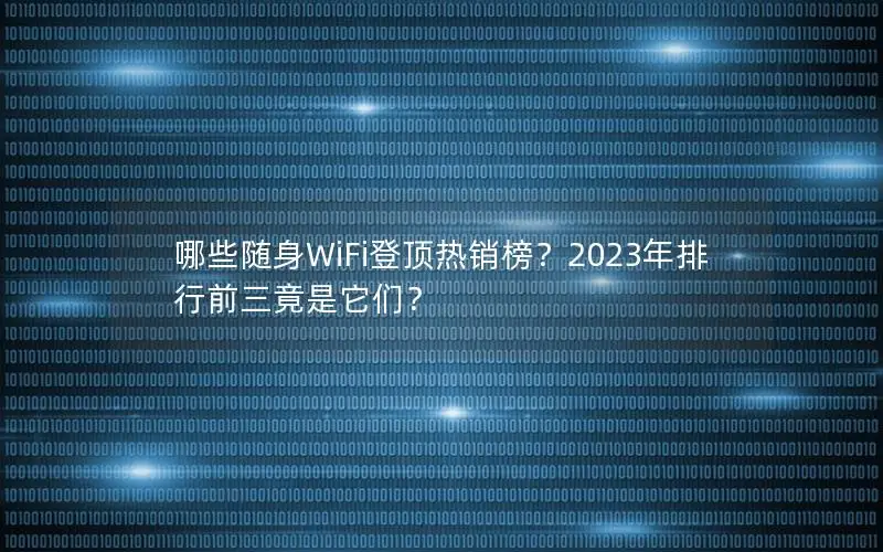 哪些随身WiFi登顶热销榜？2023年排行前三竟是它们？