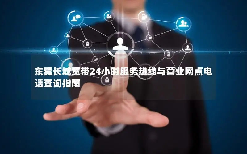 东莞长城宽带24小时服务热线与营业网点电话查询指南