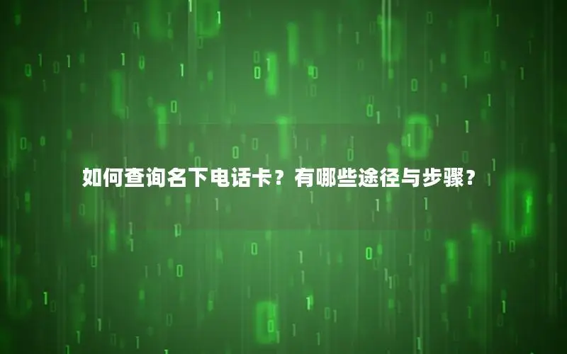 如何查询名下电话卡？有哪些途径与步骤？