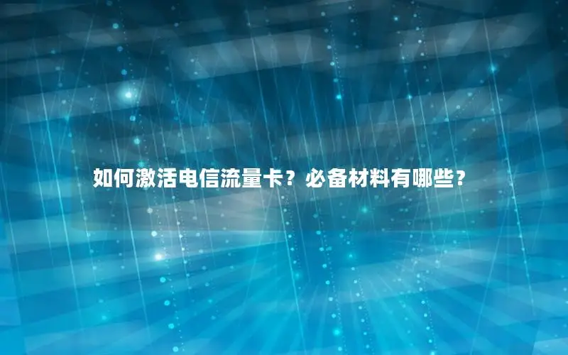 如何激活电信流量卡？必备材料有哪些？