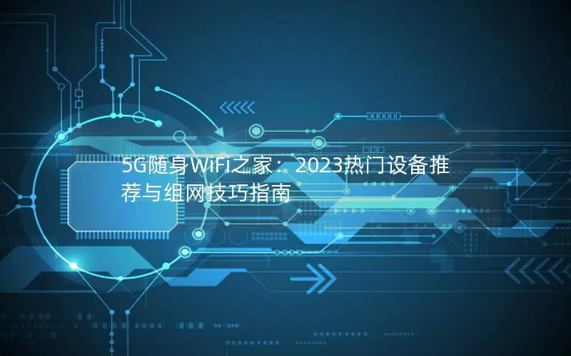 5G随身WiFi之家：2023热门设备推荐与组网技巧指南