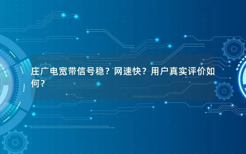 庄广电宽带信号稳？网速快？用户真实评价如何？