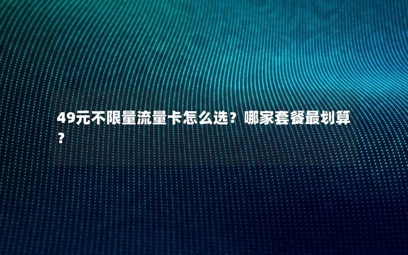 49元不限量流量卡怎么选？哪家套餐最划算？