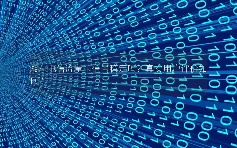湘东电信流量卡信号稳定吗？真实用户评价如何？