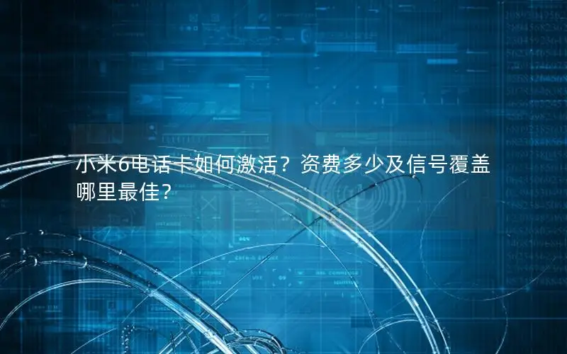 小米6电话卡如何激活？资费多少及信号覆盖哪里最佳？