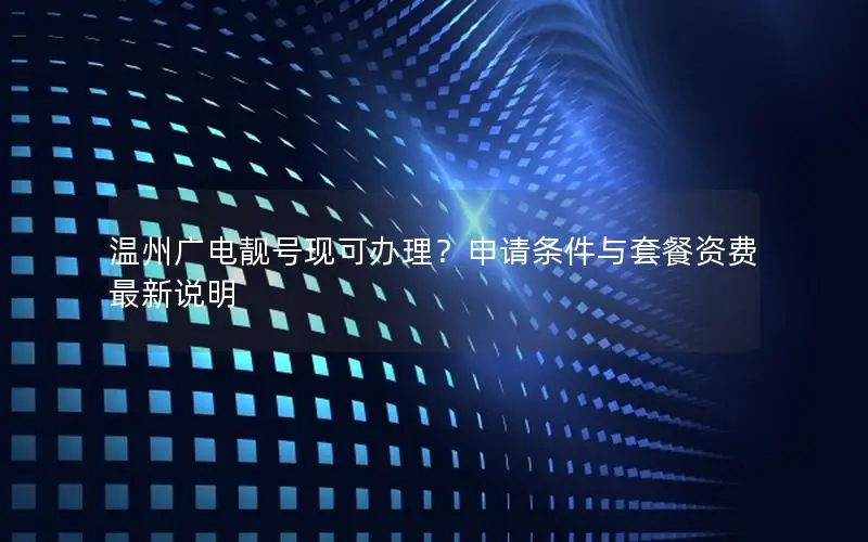温州广电靓号现可办理？申请条件与套餐资费最新说明