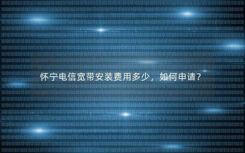 怀宁电信宽带安装费用多少，如何申请？