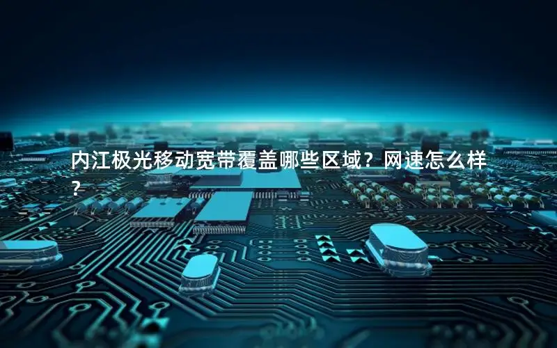内江极光移动宽带覆盖哪些区域？网速怎么样？